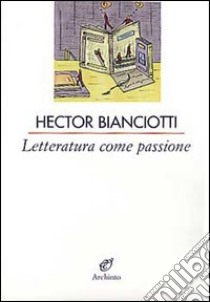 Letteratura come passione libro di Bianciotti Héctor