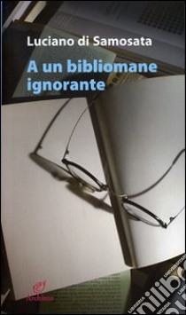 A un bibliomane ignorante libro di Luciano di Samosata; Gilardi V. (cur.)