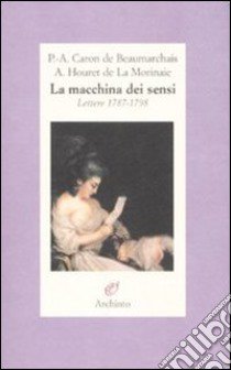 La macchina dei sensi. Lettere 1787-1798 libro di Beaumarchais P. Augustin de; Houret de La Morinaie A.; Lever E. (cur.); Lever M. (cur.); Badellino E. (cur.)