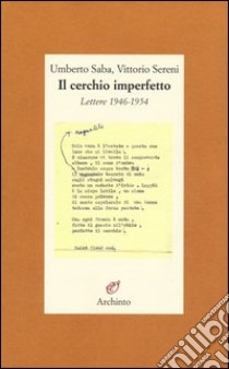 Il cerchio imperfetto. Lettere 1946-1954 libro di Saba Umberto; Sereni Vittorio; Gibellini C. (cur.)