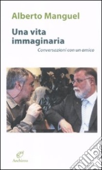 Una vita immaginaria. Conversazioni con un amico libro di Manguel Alberto