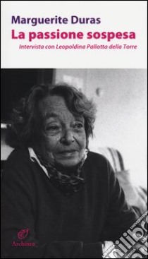 La passione sospesa. Intervista con Leopoldina Pallotta della Torre libro di Duras Marguerite; De Ceccaty R. (cur.)