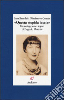 «Questa stupida faccia». Un carteggio nel segno di Eugenio Montale libro di Brandeis Irma; Contini Gianfranco; Sonzogni M. (cur.)