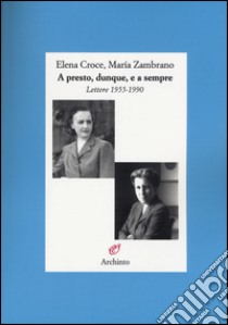 A presto, dunque, e a sempre. Lettere 1955-1990 libro di Croce Elena; Zambrano María; Laurenzi E. (cur.)
