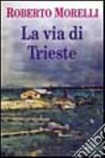 La via di Trieste libro di Morelli Roberto