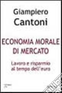 Economia morale di mercato. Lavoro e risparmio al tempo dell'euro libro di Cantoni Giampiero