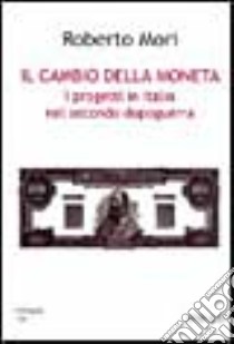 Il cambio della moneta. I progetti in Italia nel secondo dopoguerra libro di Mori Roberto