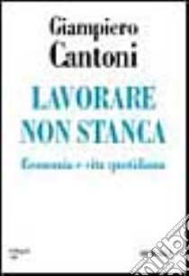 Lavorare non stanca. Economia e vita quotidiana libro di Cantoni Giampiero