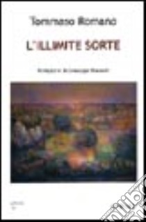 L'illimite sorte. Poesie dal 1984 al 2004 libro di Romano Tommaso