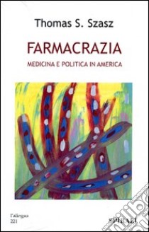 Farmacrazia. Medicina e politica in America libro di Szasz Thomas S.