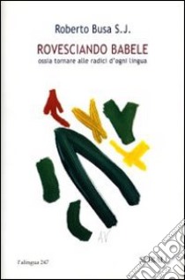 Rovesciando Babele ossia tornare alle radici d'ogni lingua libro di Busa Roberto