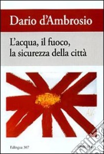 L'acqua, il fuoco, la sicurezza della città libro di D'Ambrosio Dario