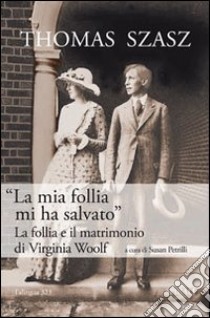 «La mia follia mi ha salvato». La follia e il matrimonio di Virginia Woolf libro di Szasz Thomas S.