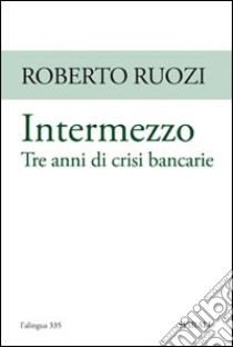 Intermezzo. Tre anni di crisi bancarie libro di Ruozi Roberto