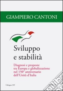 Sviluppo e stabilità. Diagnosi e proposte tra Europa e globalizzazione nel 150° anniversario dell'Unità d'Italia libro di Cantoni Giampiero