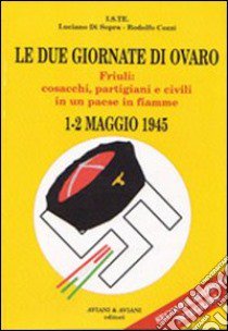 Le due giornate di Ovaro. Friuli: cosacchi, partigiani e civili in un paese in fiamme (1-2 maggio 1945) libro di Di Sopra Luciano; Cozzi Rodolfo