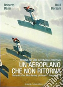 Un aeroplano che non ritorna. All'alba del volo acrobatico collettivo. Storia del S. Ten. Mirto Bersani, pilota del 1° stormo caccia. Ediz. illustrata libro di Bersani Raul; Bassi Roberto