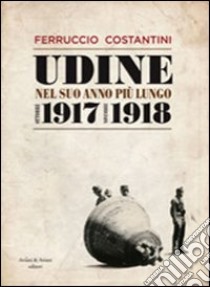 Udine nel suo anno più lungo ottobre 1917-novembre 1918 libro di Costantini Ferruccio