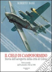 Il cielo di Campoformido. Storia dell'aeroporto della città di Udine. Ediz. illustrata. Vol. 2: Dall'8 dicembre 1943 al 1998 libro di Bassi Roberto