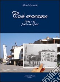 Così eravamo. 1944-45 fatti e misfatti libro di Mansutti Aldo