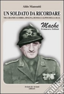 Un soldato da ricordare tra grande guerra, Spagna, Russia e alpini della R.S.I.. Mache, Ermacora Zuliani libro di Mansutti Aldo