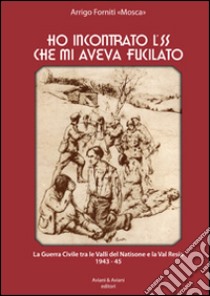 Ho incontrato l'SS che mi aveva fucilato. La guerra civile tra le valli del Natisone e la Val Resia 1943-45 libro di Forniti Arrigo