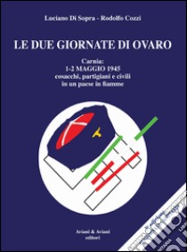 Le due giornate di Ovaro. Carnia 1-2 maggio 1945 cosacchi, partgiani e civili in un paese in fiamme libro di Di Sopra Luciano; Cozzi Rodolfo