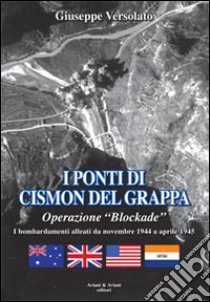 I ponti di Cismon del Grappa. Operazione «Blockade». Bombardamenti alleati da novembre 1944 a aprile 1945 libro di Versolato Giuseppe