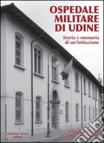 Ospedale militare di Udine. Storia e memoria di un'istituzione libro di Ellero Elpidio; Strazzolini Paolo