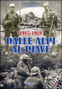 Dalle Alpi al Piave-From Alpi to Piave river. 1915-1918. Ediz. bilingue libro di Aviani Fulvio Guido; De Luca Errico