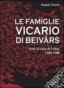 Le famiglie Vicario di Beivars. Sotto il cielo di Udine (1500-1900) libro di Vicario Daniele