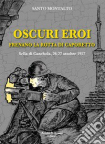 Oscuri eroi frenano la rotta di Caporetto. Sella di Canebola, 26-27 ottobre 1917 libro di Montalto Santo