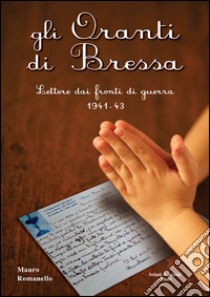 Gli Oranti di Bressa. Lettere dai fronti di guerra 1941-43 libro di Romanello Mauro