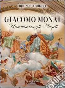 Giacomo Monai. Una vita tra gli angeli libro di Fabretti Bruno