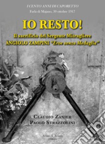 Io resto! Il sacrificio del sergente mitragliere Àngiolo Zampini «eroe senza medaglia» libro di Zanier Claudio; Strazzolini Paolo