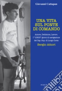 Una vita sul ponte di comando. Amore, dedizione, lavoro. I «10500» giorni di navigazione del Cap. Sup. di Lungo Corso Sergio Attori libro di Cattapan Giovanni