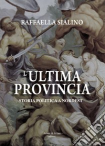 L'ultima provincia. Storia politica a Nordest libro di Sialino Raffaella