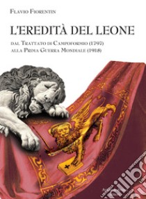 L'eredità del leone. Dal trattato di Campoformio (1797) alla Prima Guerra Mondiale (1918) libro di Fiorentin Flavio