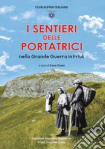 I sentieri delle portatrici nella grande guerra in Friuli libro di Cossa Luca; Aviani Fulvio Guido; Blaseotto Fabrizio