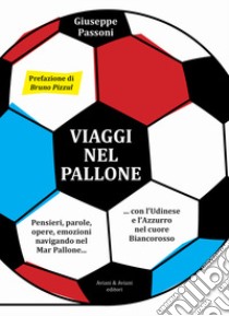 Viaggi nel pallone. Pensieri, parole, opere, emozioni navigando nel Mar Pallone... con l'Udinese e l'Azzurro nel cuore Biancorosso libro di Passoni Giuseppe