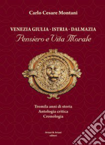 Venezia Giulia-Istria-Dalmazia. Pensiero e vita morale. Tremila anni di storia. Antologia critica. Cronologia libro di Montani Carlo Cesare