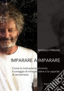 Imparare a imparare. Come la motivazione alimenta il coraggio di intraprendere e la capacità di reinventarsi libro di Firmani Marino