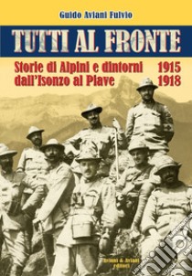 Tutti al fronte. Storie di Alpini e dintorni dall'Isonzo al Piave. 1915-1918. Ediz. italiana e inglese libro di Aviani Fulvio Guido