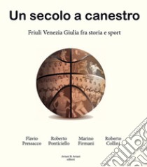 Un secolo a canestro. Friuli Venezia Giulia fra storia e sport libro di Pressacco Flavio; Ponticiello Roberto; Firmani Marino