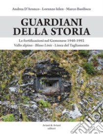 Guardiani della storia. Le fortificazioni nel Gemonese 1940-1992. Vallo alpino, Blaue Linie, Linea del Tagliamento. Ediz. illustrata libro di D'Aronco Andrea; Ielen Lorenzo; Basilisco Marco