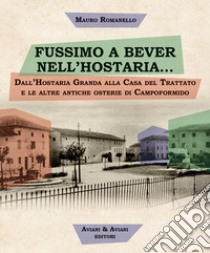 Fussimo a bever nell'hostaria... Dall'Hostaria Granda alla Casa del Trattato e le altre antiche osterie di Campoformido libro di Romanello Mauro