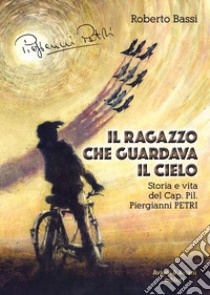 Il ragazzo che guardava il cielo. Storia e vita del Cap. Pil. Piergianni Petri libro di Bassi Roberto