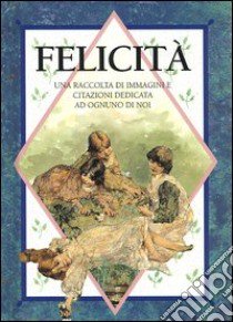 Felicità. Una raccolta di immagini e citazioni dedicata ad ognuno di noi. Ediz. illustrata libro