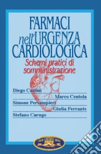 Farmaci nell'urgenza cardiologica. Schemi pratici di somministrazione libro di Castini Diego; Centola Marco; Persampieri Simone; Carugo S. (cur.)