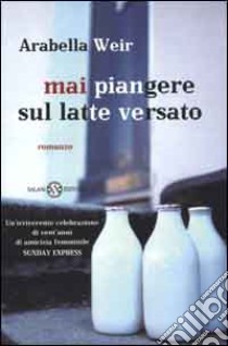 Mai piangere sul latte versato libro di Weir Arabella